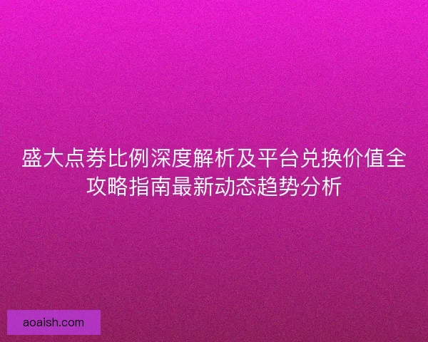 盛大点券比例深度解析及平台兑换价值全攻略指南最新动态趋势分析