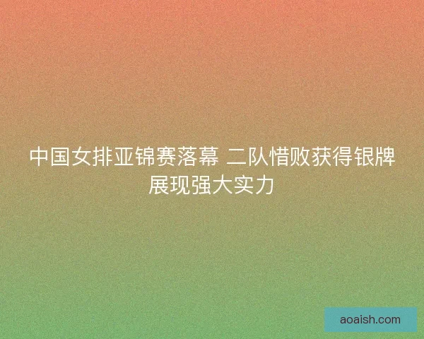 中国女排亚锦赛落幕 二队惜败获得银牌展现强大实力