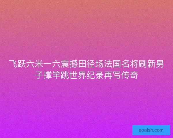 飞跃六米一六震撼田径场法国名将刷新男子撑竿跳世界纪录再写传奇