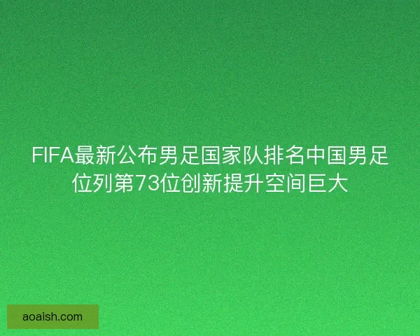 FIFA最新公布男足国家队排名中国男足位列第73位创新提升空间巨大