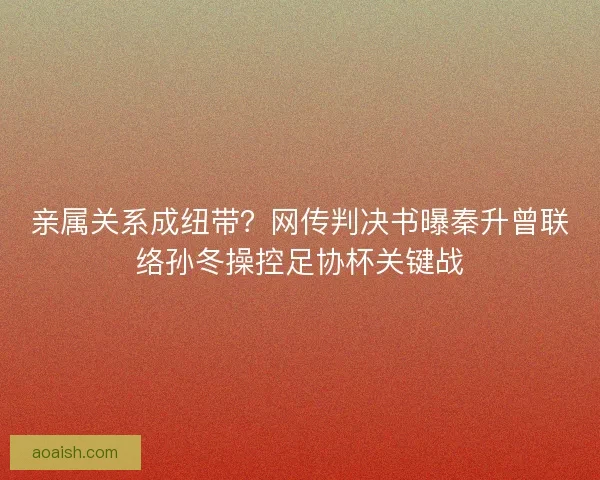 亲属关系成纽带？网传判决书曝秦升曾联络孙冬操控足协杯关键战