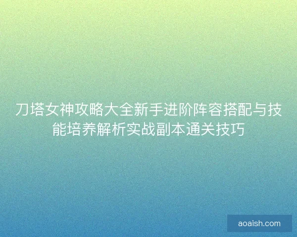 刀塔女神攻略大全新手进阶阵容搭配与技能培养解析实战副本通关技巧