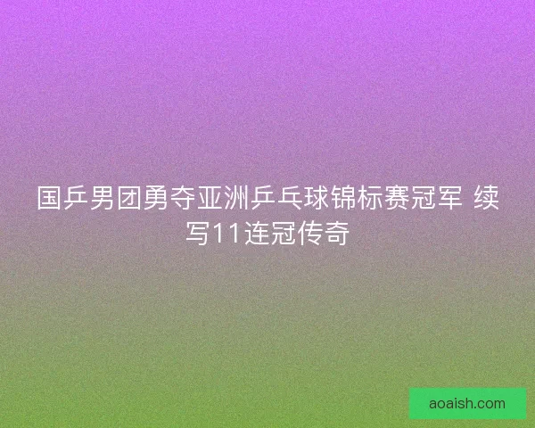 国乒男团勇夺亚洲乒乓球锦标赛冠军 续写11连冠传奇