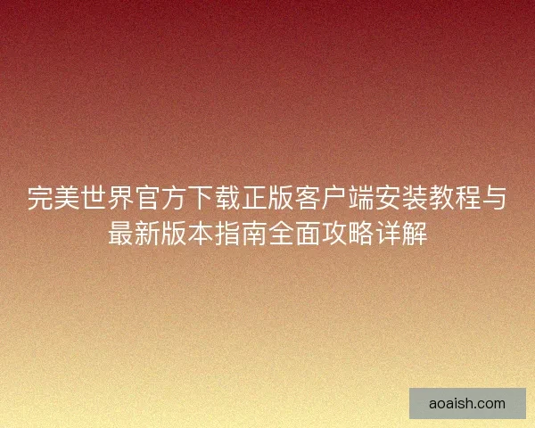 完美世界官方下载正版客户端安装教程与最新版本指南全面攻略详解