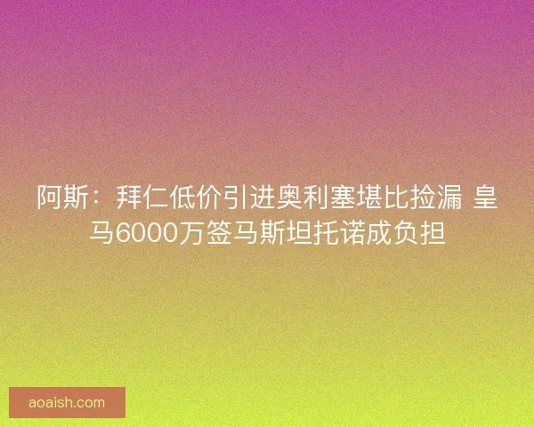阿斯：拜仁低价引进奥利塞堪比捡漏 皇马6000万签马斯坦托诺成负担
